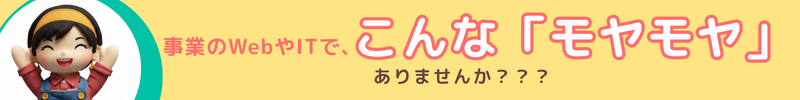 事業のWebやITで、こんな「モヤモヤ」はありませんか？